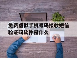 免费虚拟手机号码接收短信验证码软件是什么的简单介绍