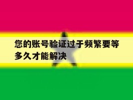 您的账号验证过于频繁要等多久才能解决