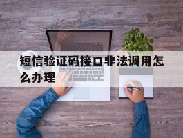 短信验证码接口非法调用怎么办理