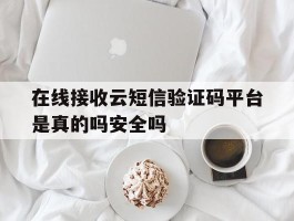 在线接收云短信验证码平台是真的吗安全吗的简单介绍