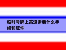 临时号牌上高速需要什么手续和证件