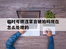 临时号牌违章会被拍吗现在怎么处理的