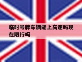 临时号牌车辆能上高速吗现在限行吗