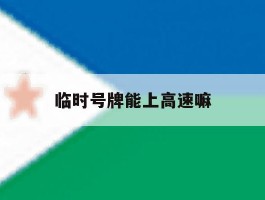临时号牌能上高速嘛