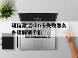 关于短信激活sim卡失败怎么办理解锁手机的信息