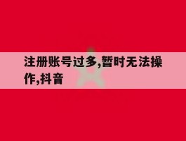 注册账号过多,暂时无法操作,抖音的简单介绍