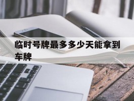 临时号牌最多多少天能拿到车牌