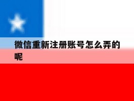 微信重新注册账号怎么弄的呢的简单介绍