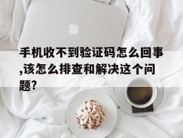 关于手机收不到验证码怎么回事,该怎么排查和解决这个问题?的信息