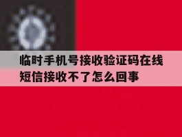 临时手机号接收验证码在线短信接收不了怎么回事的简单介绍