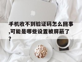 手机收不到验证码怎么回事,可能是哪些设置被屏蔽了?的简单介绍