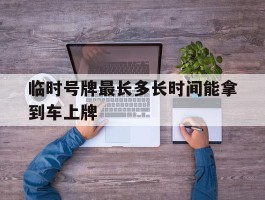 临时号牌最长多长时间能拿到车上牌