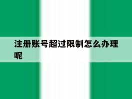 注册账号超过限制怎么办理呢