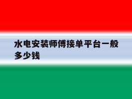 水电安装师傅接单平台一般多少钱