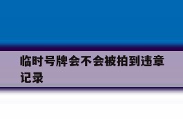 临时号牌会不会被拍到违章记录