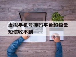 虚拟手机号接码平台超级云短信收不到