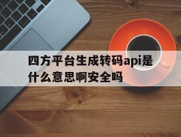 四方平台生成转码api是什么意思啊安全吗