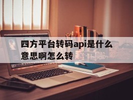 四方平台转码api是什么意思啊怎么转