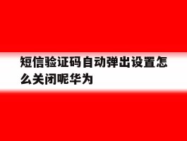 短信验证码自动弹出设置怎么关闭呢华为