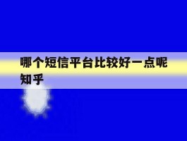 哪个短信平台比较好一点呢知乎的简单介绍