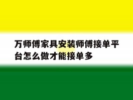 包含万师傅家具安装师傅接单平台怎么做才能接单多的词条