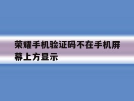 荣耀手机验证码不在手机屏幕上方显示