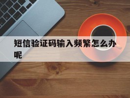 短信验证码输入频繁怎么办呢
