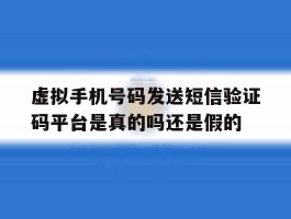虚拟手机号码发送短信验证码平台是真的吗还是假的的简单介绍