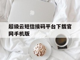 关于超级云短信接码平台下载官网手机版的信息