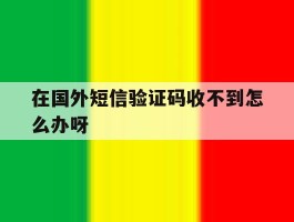 在国外短信验证码收不到怎么办呀