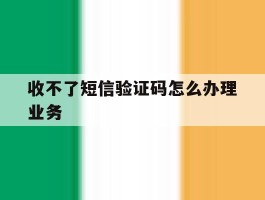 收不了短信验证码怎么办理业务
