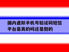 国内虚拟手机号验证码短信平台是真的吗还是假的的简单介绍