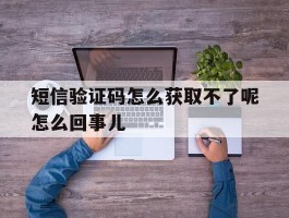 包含短信验证码怎么获取不了呢怎么回事儿的词条