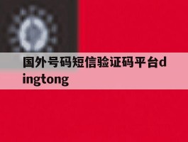 国外号码短信验证码平台dingtong的简单介绍