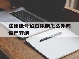 关于注册账号超过限制怎么办向僵尸开炮的信息