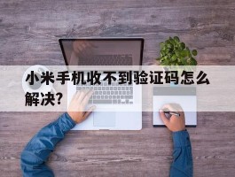 关于小米手机收不到验证码怎么解决?的信息