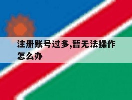 注册账号过多,暂无法操作怎么办