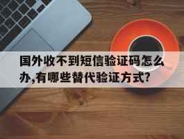 关于国外收不到短信验证码怎么办,有哪些替代验证方式?的信息
