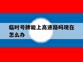临时号牌能上高速路吗现在怎么办