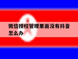 微信授权管理里面没有抖音怎么办