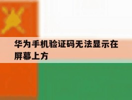 华为手机验证码无法显示在屏幕上方