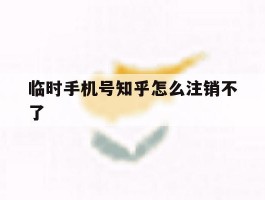 临时手机号知乎怎么注销不了