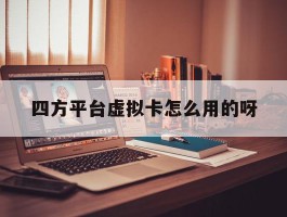 四方平台虚拟卡怎么用的呀的简单介绍
