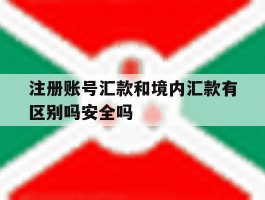注册账号汇款和境内汇款有区别吗安全吗的简单介绍