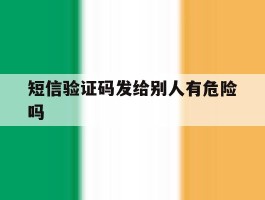 短信验证码发给别人有危险吗