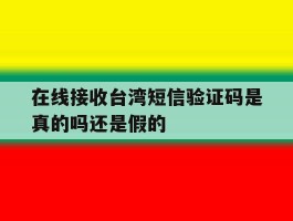 在线接收台湾短信验证码是真的吗还是假的