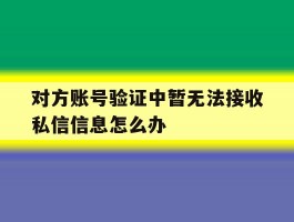 对方账号验证中暂无法接收私信信息怎么办