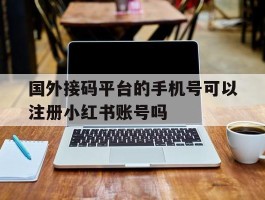 国外接码平台的手机号可以注册小红书账号吗的简单介绍