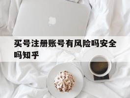 买号注册账号有风险吗安全吗知乎