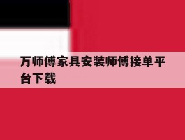 包含万师傅家具安装师傅接单平台下载的词条